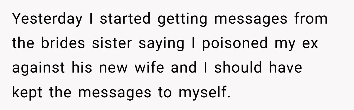 Yesterday I started getting messages from the brides sister saying I poisoned my ex against his new wife and I should have kept the messages to myself.