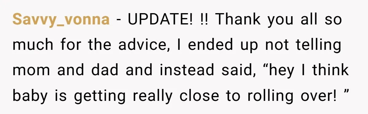Savvy_vonna − UPDATE! !! Thank you all so much for the advice, I ended up not telling mom and dad and instead said, “hey I think baby is getting really...