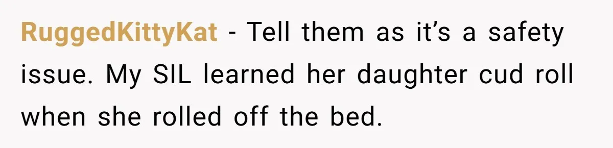 RuggedKittyKat − Tell them as it’s a safety issue. My SIL learned her daughter cud roll when she rolled off the bed.