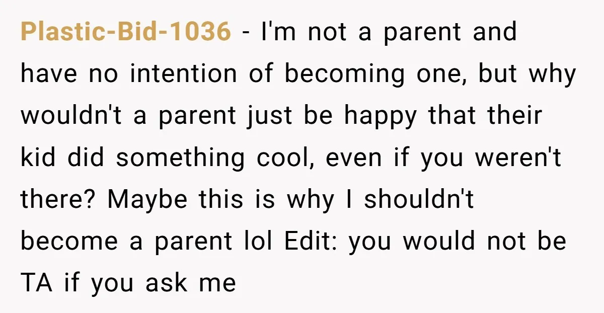 Plastic-Bid-1036 − I'm not a parent and have no intention of becoming one, but why wouldn't a parent just be happy that their kid did something cool, even if you...