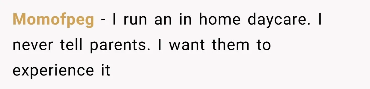 Momofpeg − I run an in home daycare. I never tell parents. I want them to experience it