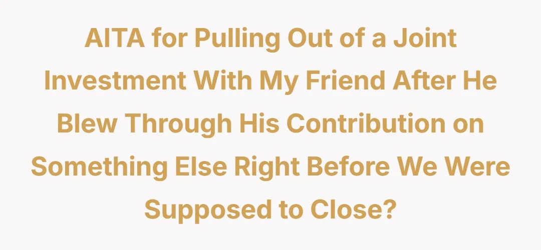 AITA for pulling out of a joint investment with my friend after he blew through his contribution on something else right before we were supposed to close?