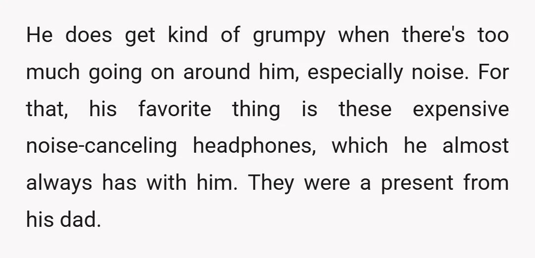 He does get kind of grumpy when there's too much going on around him, especially noise. For that, his favorite thing is these expensive noise-canceling headphones, which he almost always...