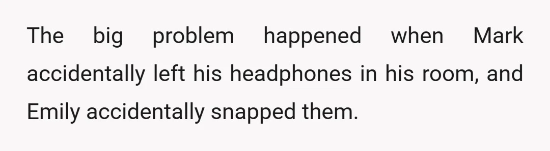 The big problem happened when Mark accidentally left his headphones in his room, and Emily accidentally snapped them.