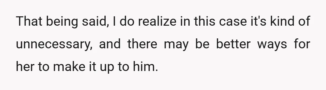 That being said, I do realize in this case it's kind of unnecessary, and there may be better ways for her to make it up to him.