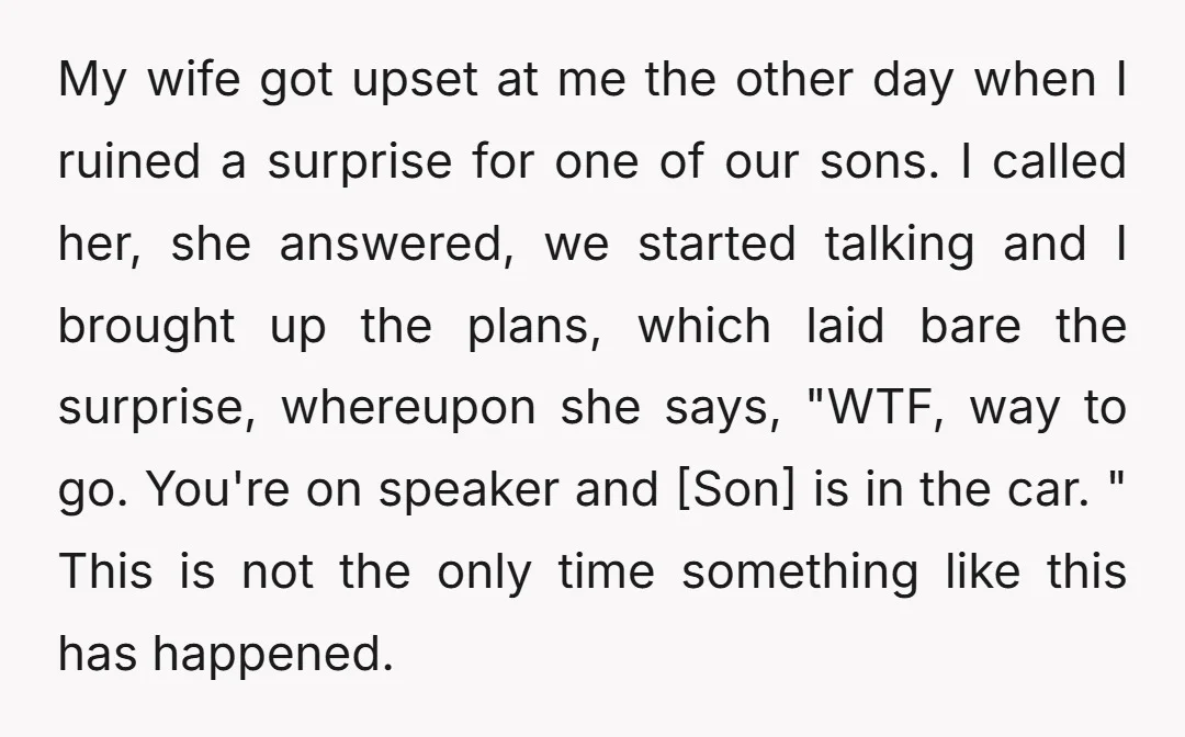 My wife got upset at me the other day when I ruined a surprise for one of our sons. I called her, she answered, we started talking and I brought...