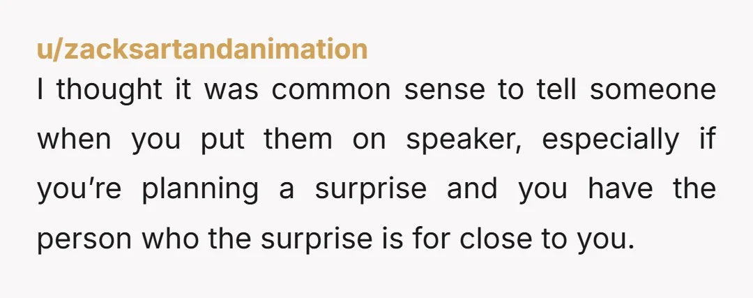 u/zacksartandanimation I thought it was common sense to tell someone when you put them on speaker, especially if you’re planning a surprise and you have the person who the surprise...