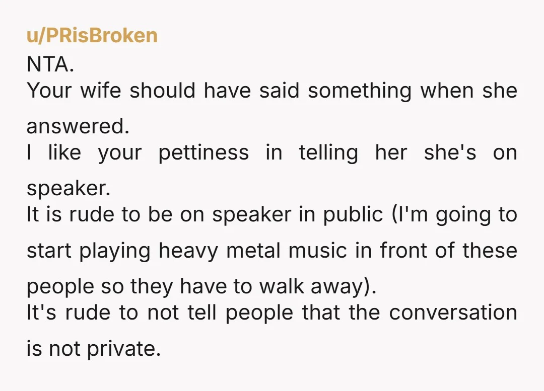 u/lizziebee66 the first thing I say when I rarely answer on speaker is ... 'Hey (caller's name), I'm on speaker here with (insert person sitting next to me)'. That gives...