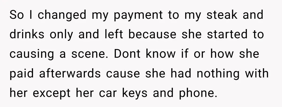 So I changed my payment to my steak and drinks only and left because she started to causing a scene. Dont know if or how she paid afterwards cause she...
