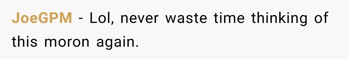 JoeGPM − Lol, never waste time thinking of this moron again.