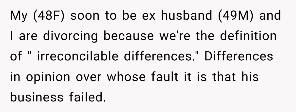 My (48F) soon to be ex husband (49M) and I are divorcing because we're the definition of " irreconcilable differences." Differences in opinion over whose fault it is that his...