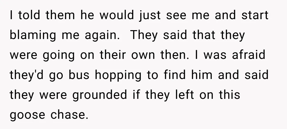 I told them he would just see me and start blaming me again. They said that they were going on their own then. I was afraid they'd go bus hopping...