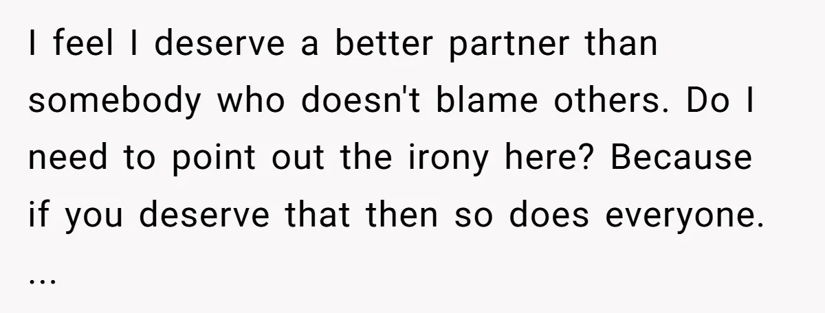 I feel I deserve a better partner than somebody who doesn't blame others. Do I need to point out the irony here? Because if you deserve that then so does...