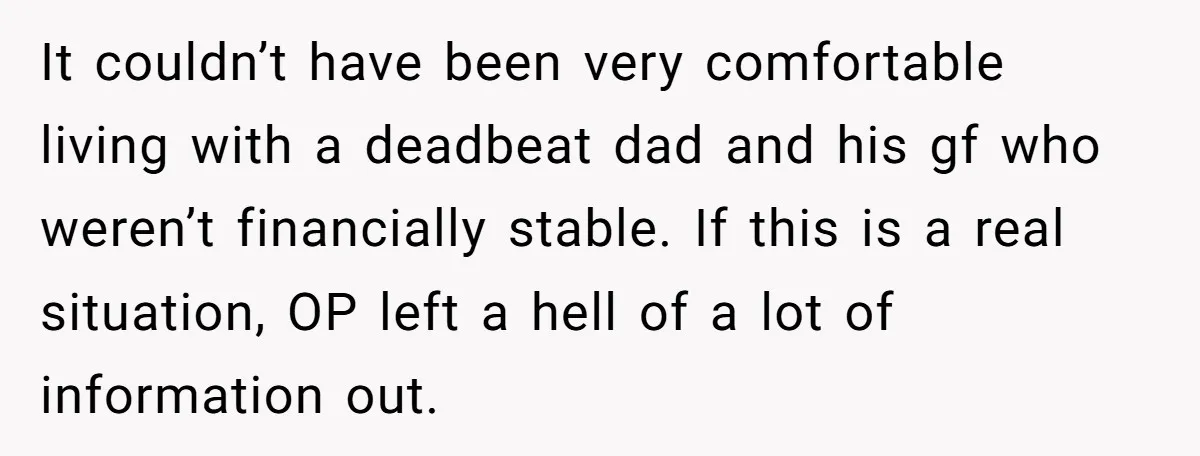 It couldn’t have been very comfortable living with a deadbeat dad and his gf who weren’t financially stable. If this is a real situation, OP left a hell of a...