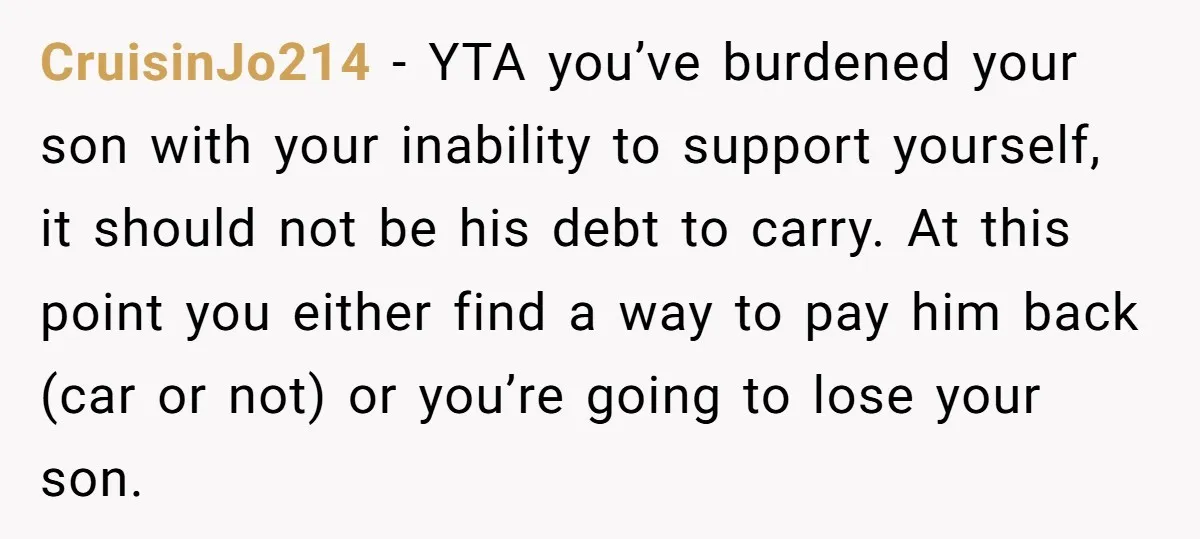CruisinJo214 − YTA you’ve burdened your son with your inability to support yourself, it should not be his debt to carry. At this point you either find a way to...
