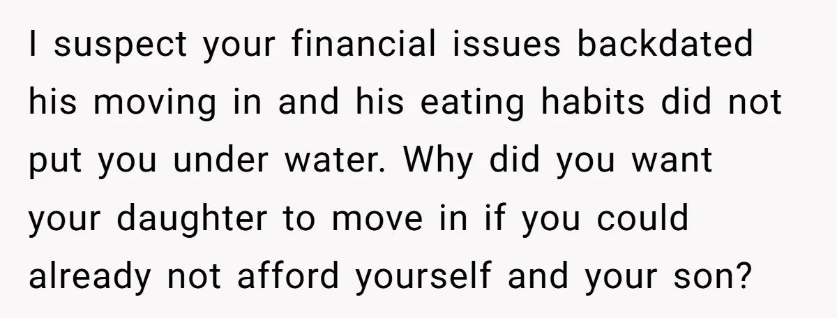 I suspect your financial issues backdated his moving in and his eating habits did not put you under water. Why did you want your daughter to move in if you...