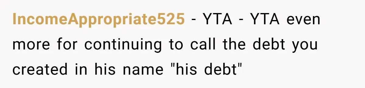 IncomeAppropriate525 − YTA - YTA even more for continuing to call the debt you created in his name "his debt"