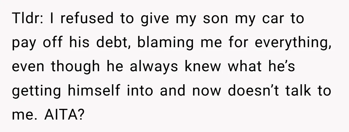 Tldr: I refused to give my son my car to pay off his debt, blaming me for everything, even though he always knew what he’s getting himself into and now...