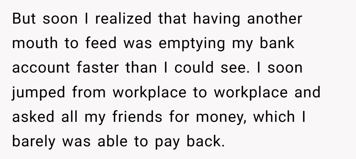 But soon I realized that having another mouth to feed was emptying my bank account faster than I could see. I soon jumped from workplace to workplace and asked all...