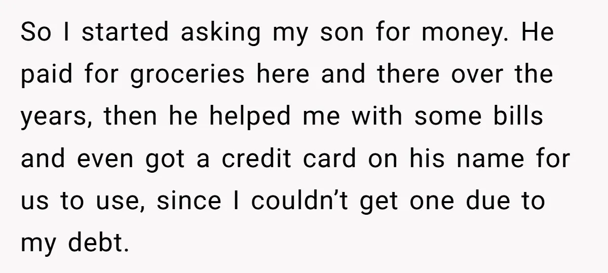 So I started asking my son for money. He paid for groceries here and there over the years, then he helped me with some bills and even got a credit...