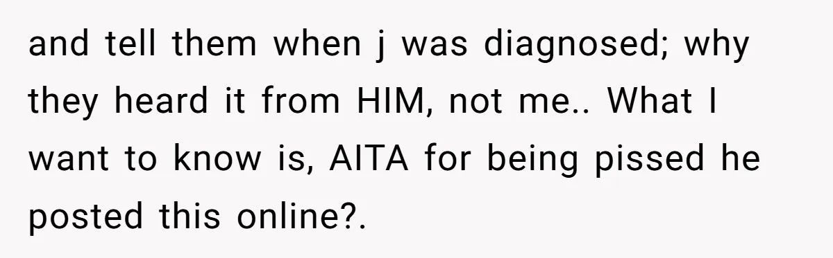 and tell them when j was diagnosed; why they heard it from HIM, not me.. What I want to know is, AITA for being pissed he posted this online?.