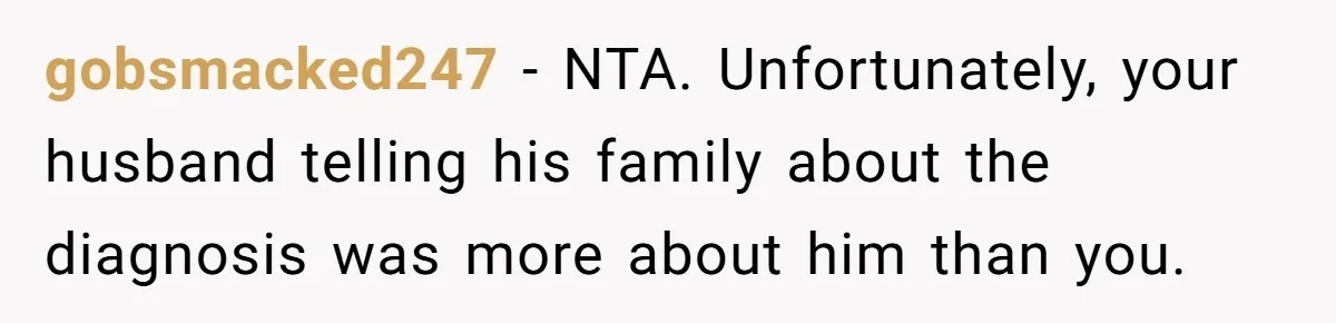 gobsmacked247 − NTA. Unfortunately, your husband telling his family about the diagnosis was more about him than you.