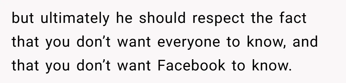 but ultimately he should respect the fact that you don’t want everyone to know, and that you don’t want Facebook to know.