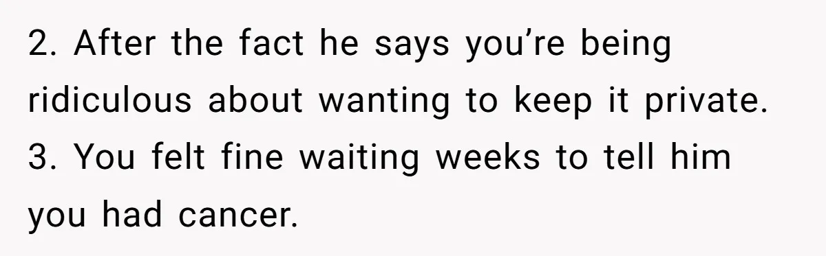 2. After the fact he says you’re being ridiculous about wanting to keep it private. 3. You felt fine waiting weeks to tell him you had cancer.
