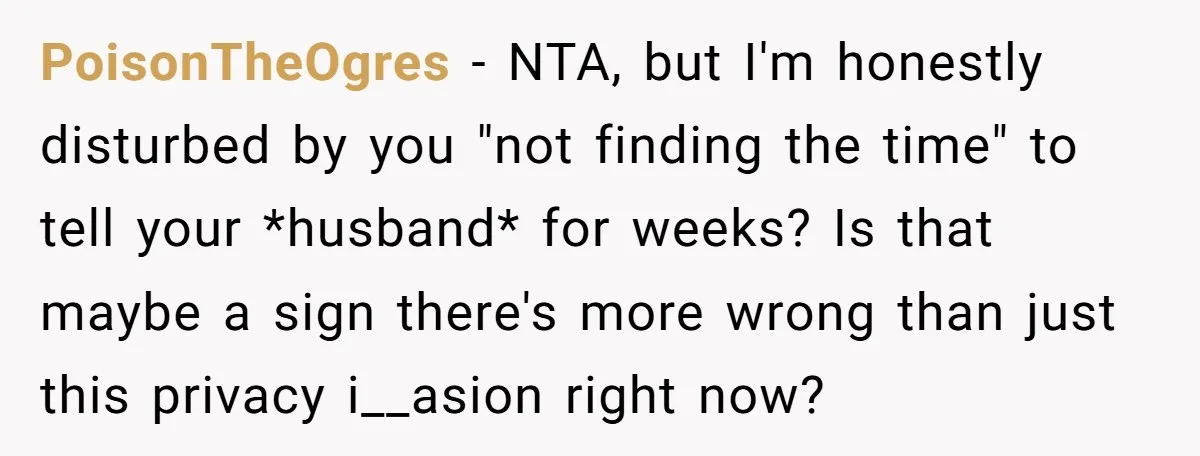 PoisonTheOgres − NTA, but I'm honestly disturbed by you "not finding the time" to tell your *husband* for weeks? Is that maybe a sign there's more wrong than just this...