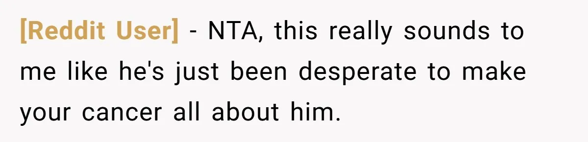[Reddit User] − NTA, this really sounds to me like he's just been desperate to make your cancer all about him.
