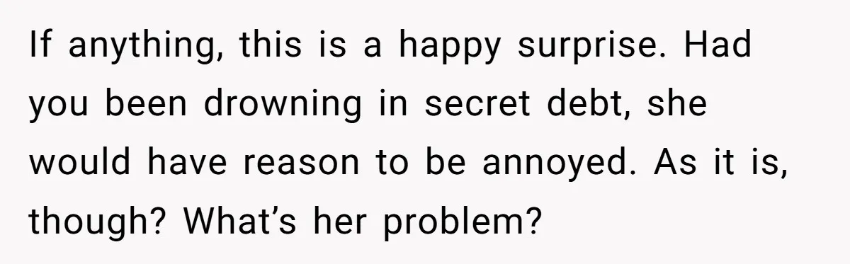 If anything, this is a happy surprise. Had you been drowning in secret debt, she would have reason to be annoyed. As it is, though? What’s her problem?