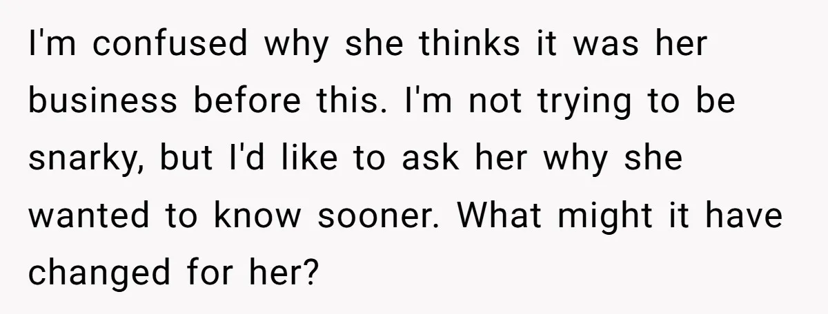 I'm confused why she thinks it was her business before this. I'm not trying to be snarky, but I'd like to ask her why she wanted to know sooner. What...