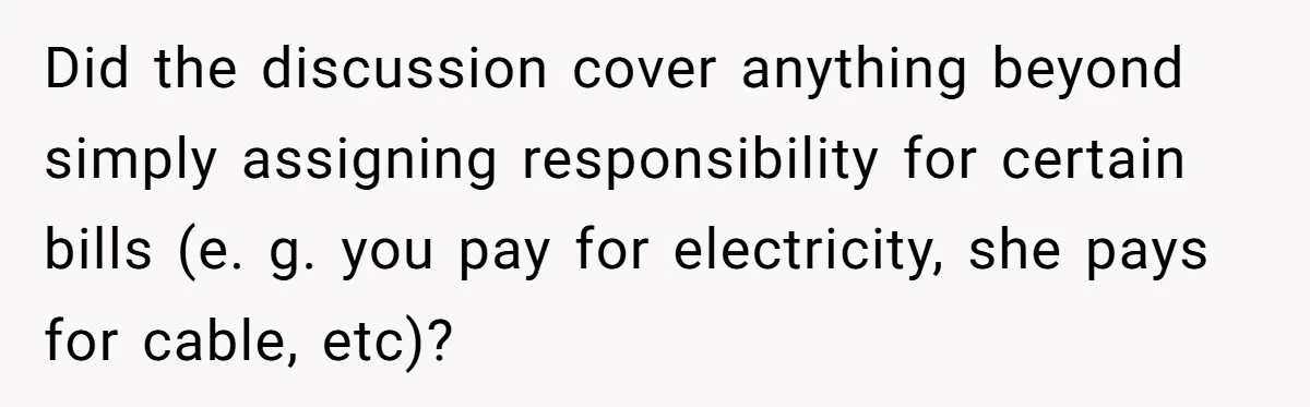 Did the discussion cover anything beyond simply assigning responsibility for certain bills (e. g. you pay for electricity, she pays for cable, etc)?