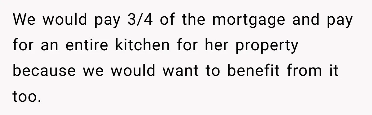 We would pay 3/4 of the mortgage and pay for an entire kitchen for her property because we would want to benefit from it too.
