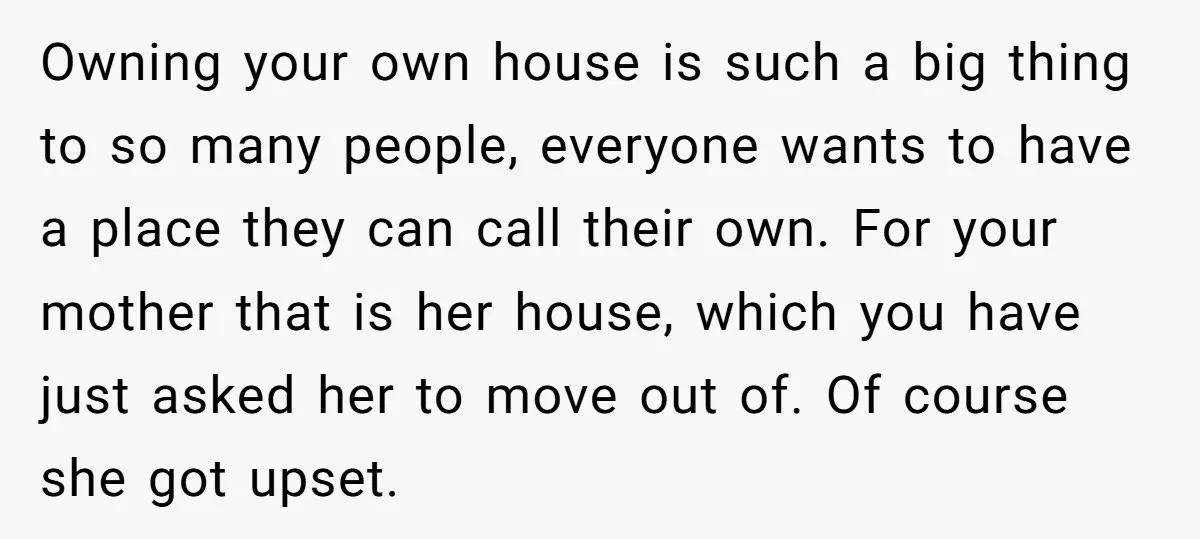 Owning your own house is such a big thing to so many people, everyone wants to have a place they can call their own. For your mother that is her...