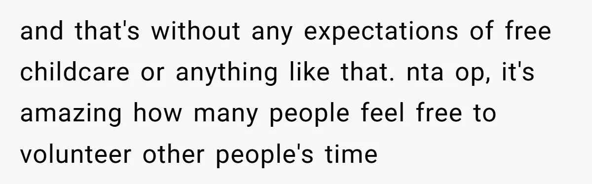and that's without any expectations of free childcare or anything like that. nta op, it's amazing how many people feel free to volunteer other people's time
