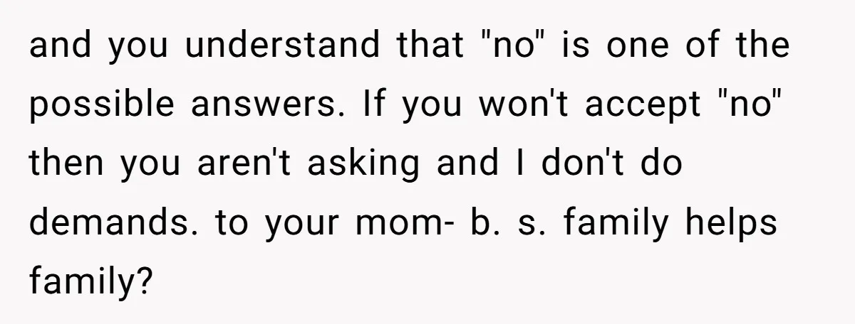 and you understand that "no" is one of the possible answers. If you won't accept "no" then you aren't asking and I don't do demands. to your mom- b. s....