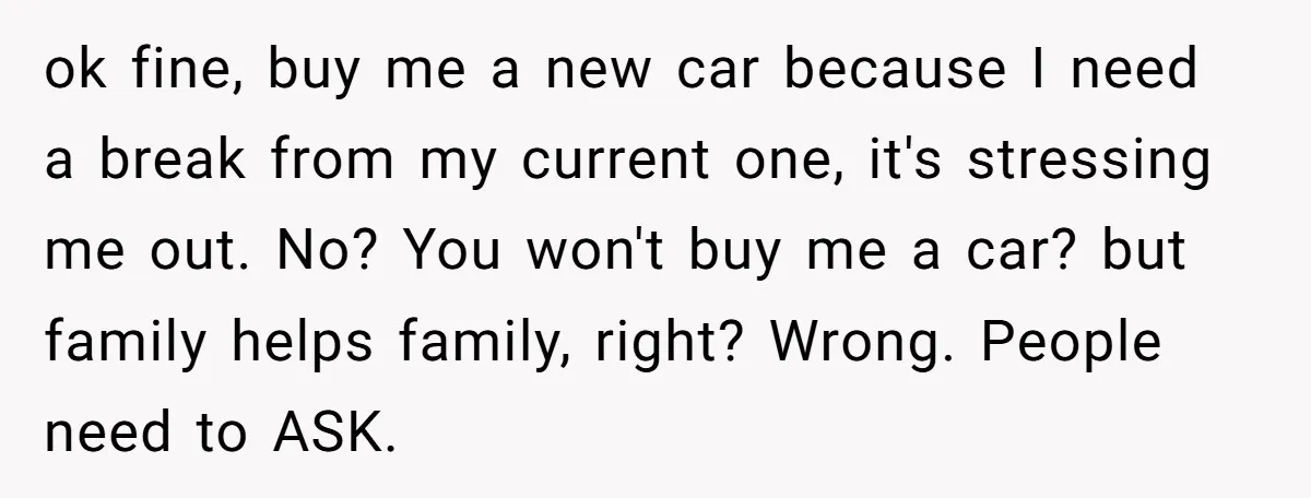 ok fine, buy me a new car because I need a break from my current one, it's stressing me out. No? You won't buy me a car? but family helps...