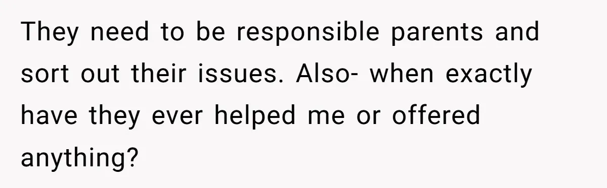 They need to be responsible parents and sort out their issues. Also- when exactly have they ever helped me or offered anything?