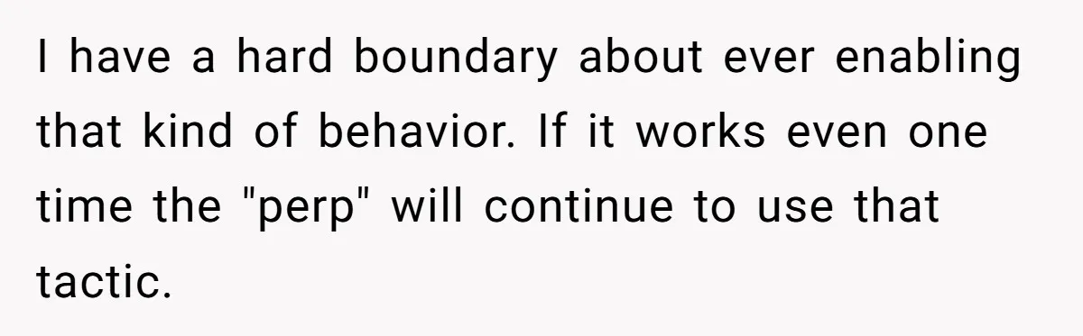 I have a hard boundary about ever enabling that kind of behavior. If it works even one time the "perp" will continue to use that tactic.