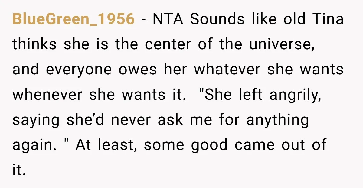 BlueGreen_1956 − NTA Sounds like old Tina thinks she is the center of the universe, and everyone owes her whatever she wants whenever she wants it. "She left angrily, saying...