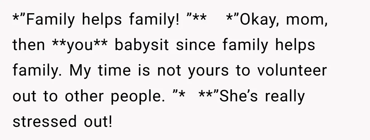 *”Family helps family! ”**   *”Okay, mom, then **you** babysit since family helps family. My time is not yours to volunteer out to other people. ”*  **”She’s really stressed out!