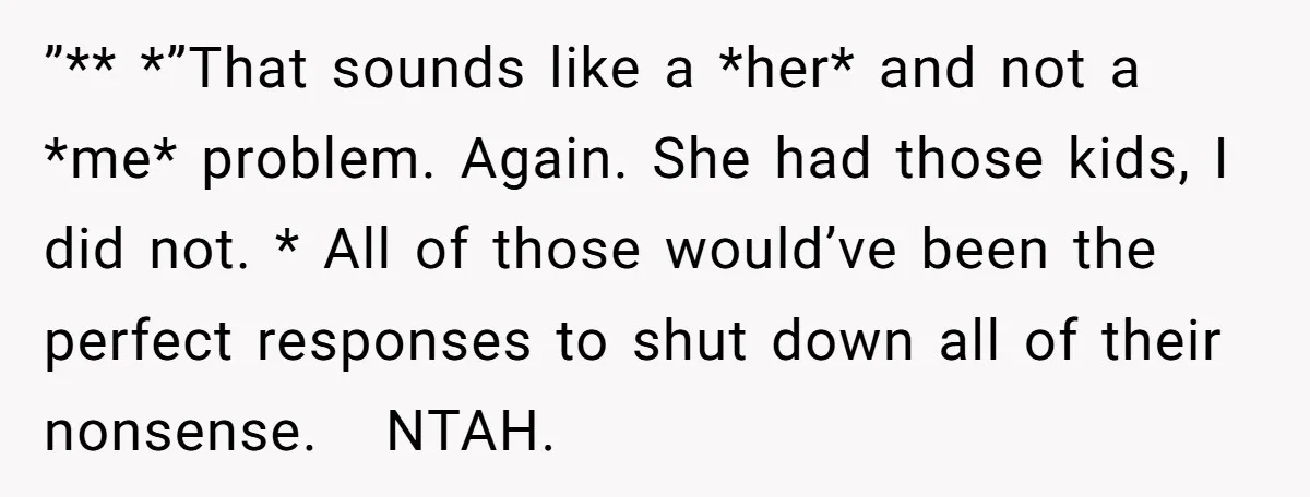 ”** *”That sounds like a *her* and not a *me* problem. Again. She had those kids, I did not. * All of those would’ve been the perfect responses to shut...