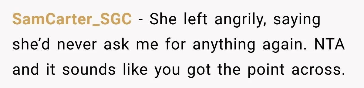 SamCarter_SGC − She left angrily, saying she’d never ask me for anything again. NTA and it sounds like you got the point across.