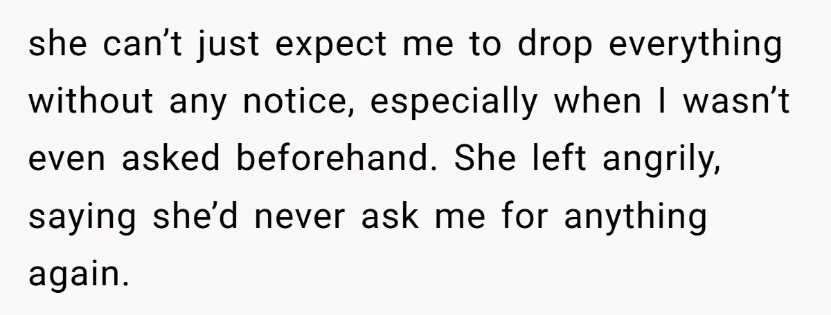 she can’t just expect me to drop everything without any notice, especially when I wasn’t even asked beforehand. She left angrily, saying she’d never ask me for anything again.