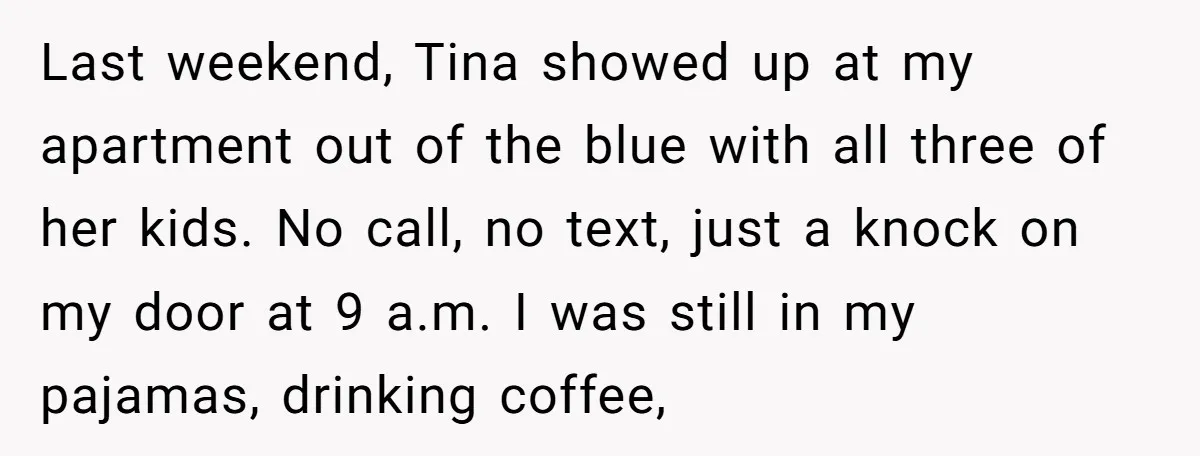 Last weekend, Tina showed up at my apartment out of the blue with all three of her kids. No call, no text, just a knock on my door at 9...