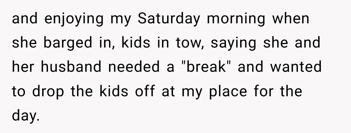 and enjoying my Saturday morning when she barged in, kids in tow, saying she and her husband needed a "break" and wanted to drop the kids off at my place...