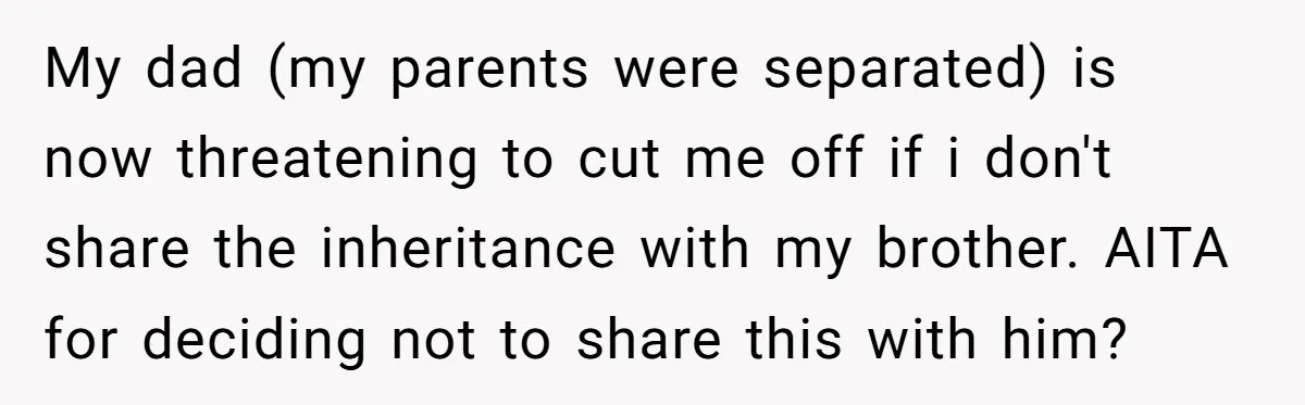 My dad (my parents were separated) is now threatening to cut me off if i don't share the inheritance with my brother. AITA for deciding not to share this with...