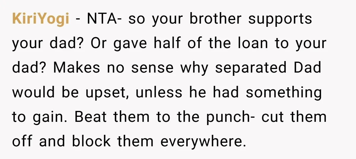 KiriYogi − NTA- so your brother supports your dad? Or gave half of the loan to your dad? Makes no sense why separated Dad would be upset, unless he had...