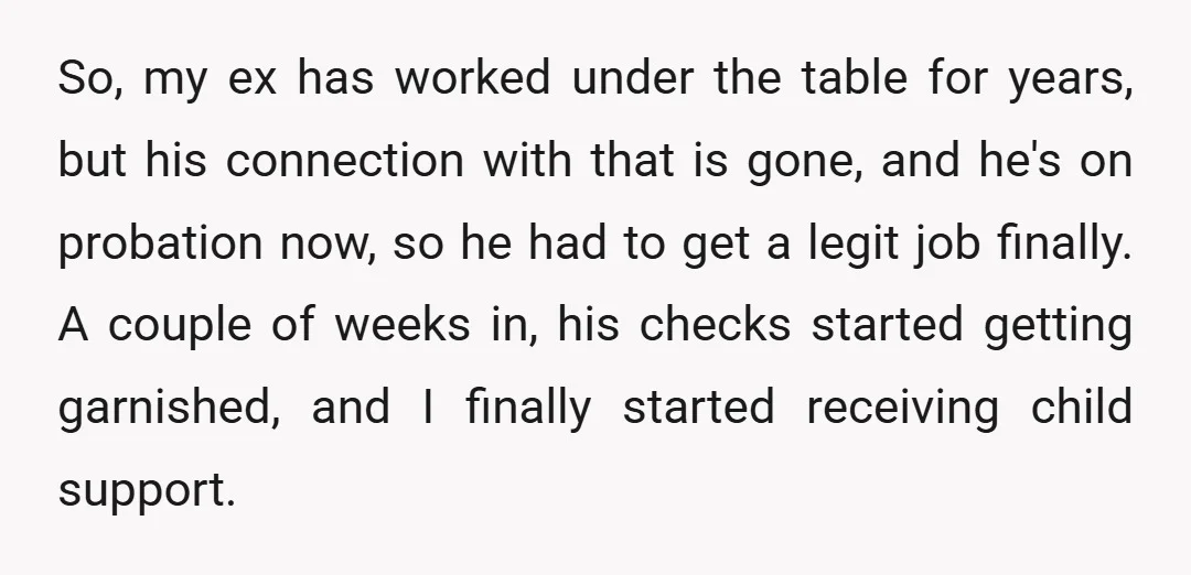 So, my ex has worked under the table for years, but his connection with that is gone, and he's on probation now, so he had to get a legit job...